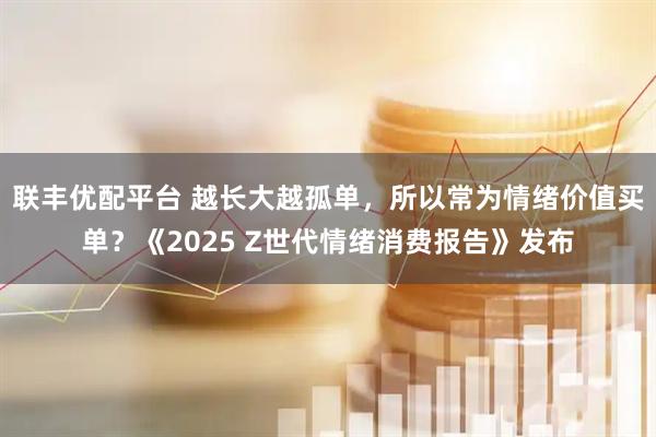联丰优配平台 越长大越孤单，所以常为情绪价值买单？《2025 Z世代情绪消费报告》发布