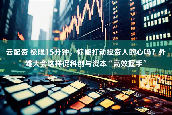 云配资 极限15分钟，你能打动投资人的心吗？外滩大会这样促科创与资本“高效握手”