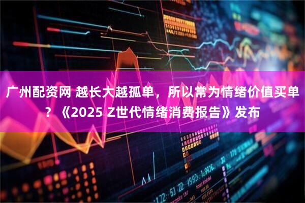 广州配资网 越长大越孤单，所以常为情绪价值买单？《2025 Z世代情绪消费报告》发布