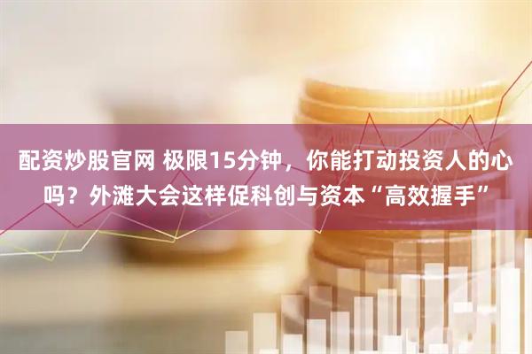 配资炒股官网 极限15分钟，你能打动投资人的心吗？外滩大会这样促科创与资本“高效握手”