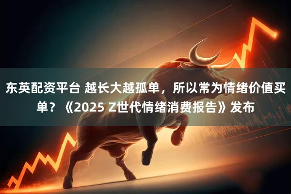 东英配资平台 越长大越孤单，所以常为情绪价值买单？《2025 Z世代情绪消费报告》发布