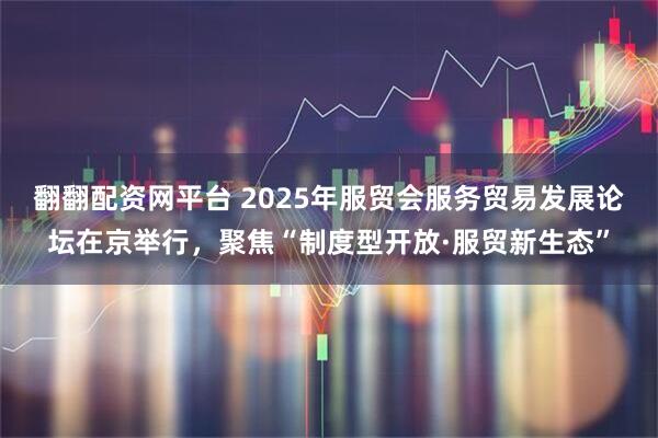翻翻配资网平台 2025年服贸会服务贸易发展论坛在京举行，聚焦“制度型开放·服贸新生态”