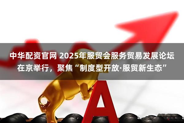 中华配资官网 2025年服贸会服务贸易发展论坛在京举行，聚焦“制度型开放·服贸新生态”