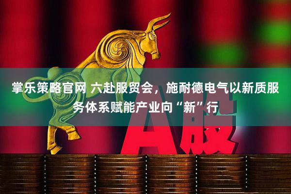 掌乐策略官网 六赴服贸会，施耐德电气以新质服务体系赋能产业向“新”行