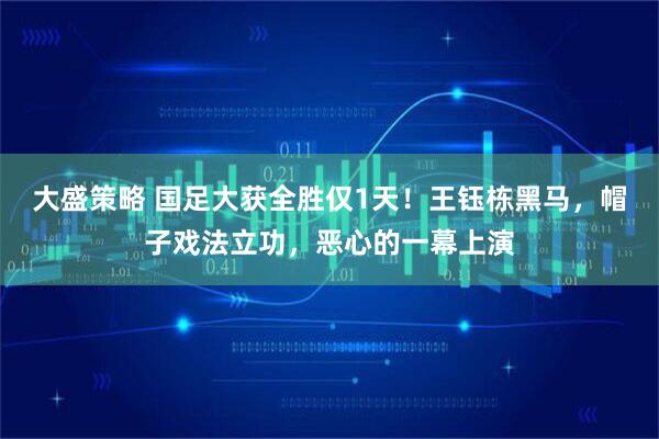 大盛策略 国足大获全胜仅1天！王钰栋黑马，帽子戏法立功，恶心的一幕上演