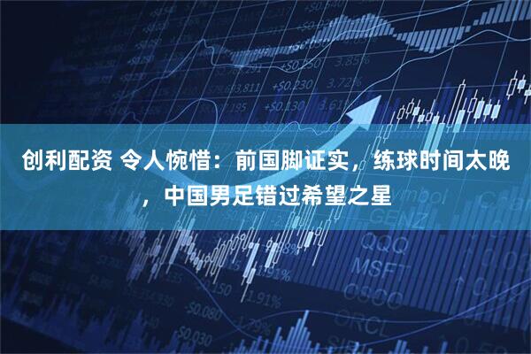 创利配资 令人惋惜：前国脚证实，练球时间太晚，中国男足错过希望之星