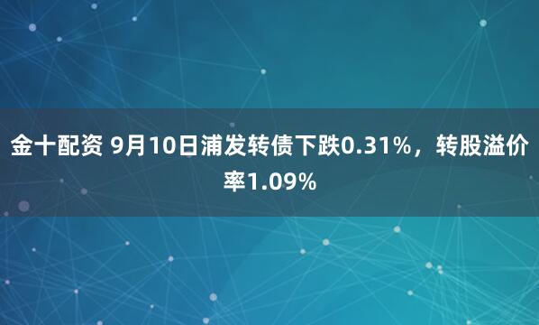 金十配资 9月10日浦发转债下跌0.31%，转股溢价率1.09%