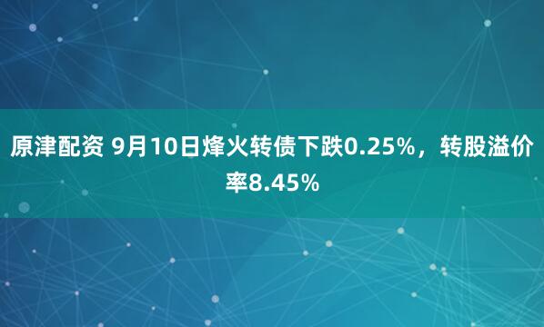 原津配资 9月10日烽火转债下跌0.25%，转股溢价率8.45%