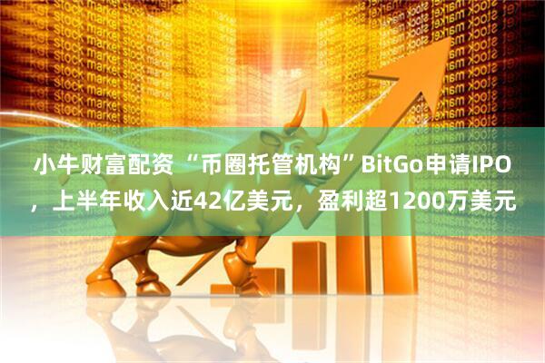 小牛财富配资 “币圈托管机构”BitGo申请IPO，上半年收入近42亿美元，盈利超1200万美元