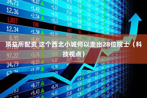 顶益所配资 这个西北小城何以走出28位院士（科技视点）