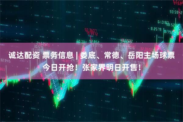 诚达配资 票务信息 | 娄底、常德、岳阳主场球票今日开抢！张家界明日开售！