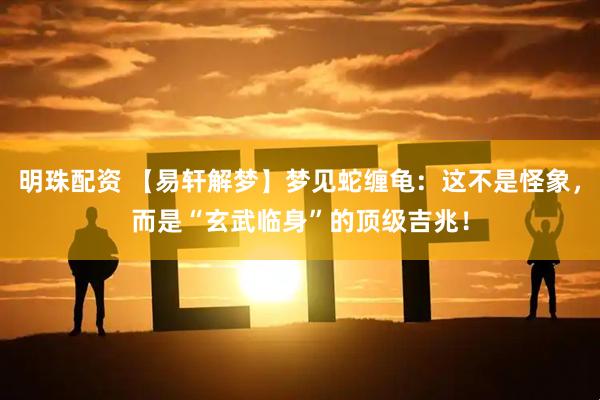 明珠配资 【易轩解梦】梦见蛇缠龟：这不是怪象，而是“玄武临身”的顶级吉兆！