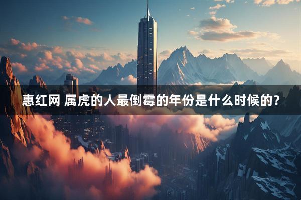 惠红网 属虎的人最倒霉的年份是什么时候的？