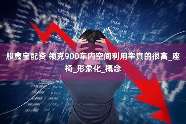 股鑫宝配资 领克900车内空间利用率真的很高_座椅_形象化_概念
