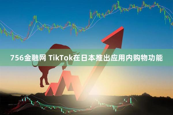 756金融网 TikTok在日本推出应用内购物功能