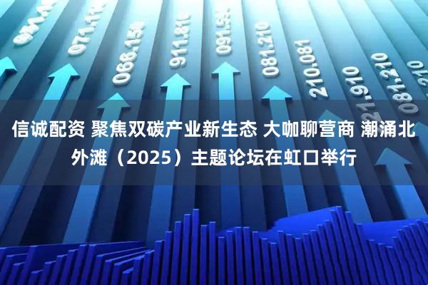 信诚配资 聚焦双碳产业新生态 大咖聊营商 潮涌北外滩（2025）主题论坛在虹口举行