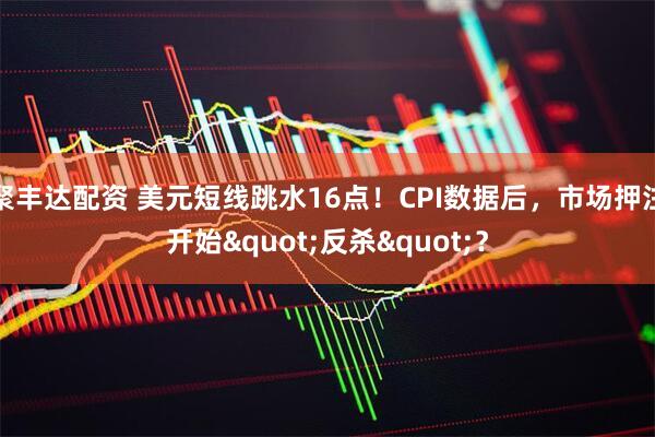 聚丰达配资 美元短线跳水16点！CPI数据后，市场押注开始"反杀"？