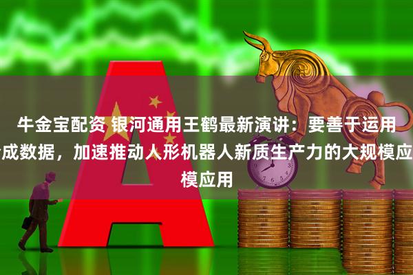 牛金宝配资 银河通用王鹤最新演讲：要善于运用合成数据，加速推动人形机器人新质生产力的大规模应用