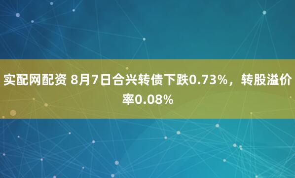 实配网配资 8月7日合兴转债下跌0.73%，转股溢价率0.08%
