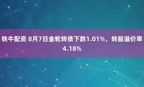 铁牛配资 8月7日金轮转债下跌1.01%，转股溢价率4.18%