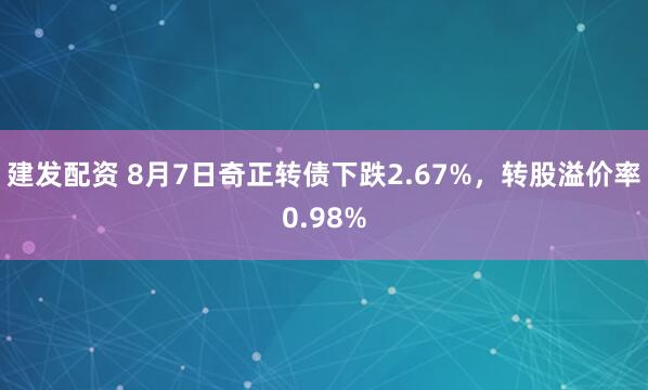 建发配资 8月7日奇正转债下跌2.67%，转股溢价率0.98%