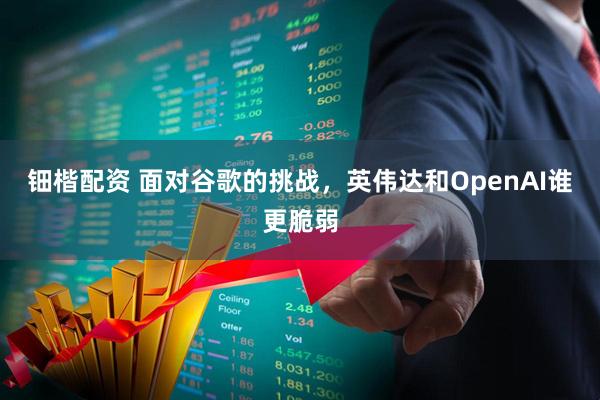 钿楷配资 面对谷歌的挑战，英伟达和OpenAI谁更脆弱