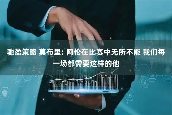 驰盈策略 莫布里: 阿伦在比赛中无所不能 我们每一场都需要这样的他