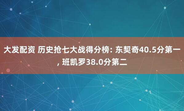 大发配资 历史抢七大战得分榜: 东契奇40.5分第一, 班凯罗38.0分第二