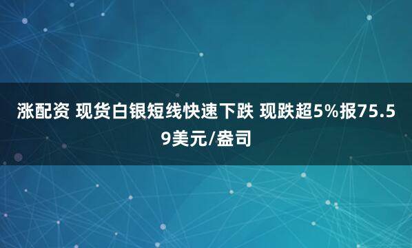 涨配资 现货白银短线快速下跌 现跌超5%报75.59美元/盎司